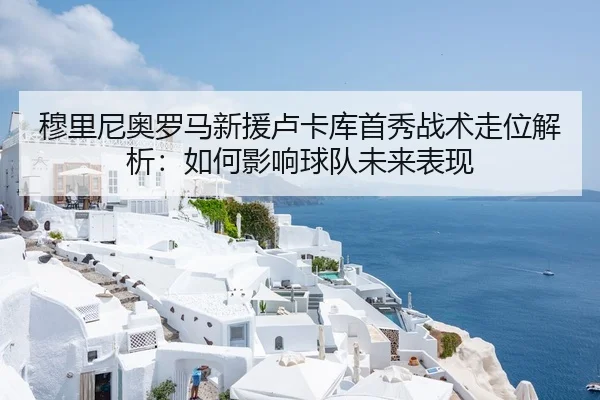 穆里尼奥罗马新援卢卡库首秀战术走位解析：如何影响球队未来表现